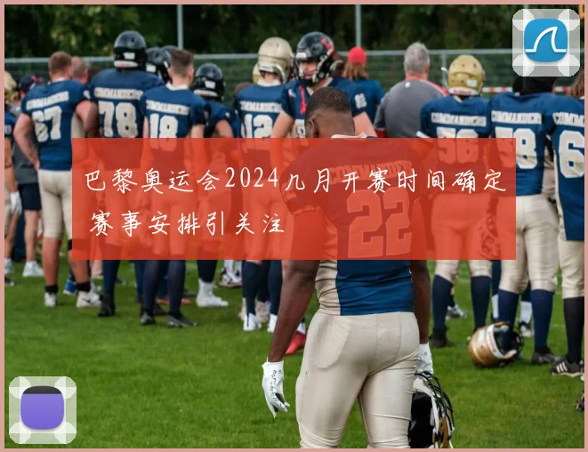 巴黎奥运会2024几月开赛时间确定 赛事安排引关注