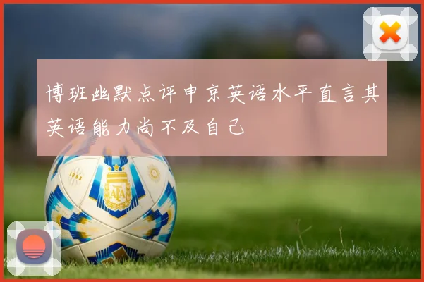 博班幽默点评申京英语水平直言其英语能力尚不及自己
