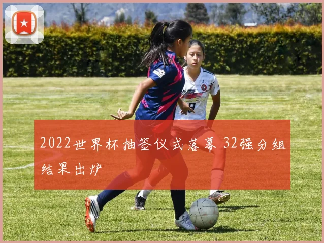 2022世界杯抽签仪式落幕 32强分组结果出炉