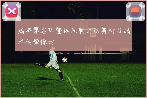 成都攀岩队整体压制打法解析与战术优势探讨