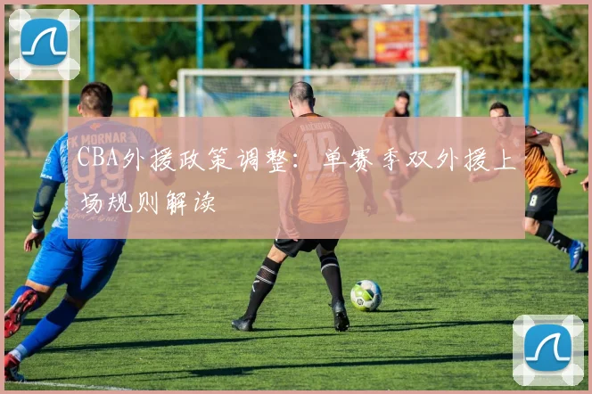CBA外援政策调整：单赛季双外援上场规则解读