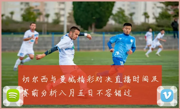 切尔西与曼城精彩对决直播时间及赛前分析八月五日不容错过