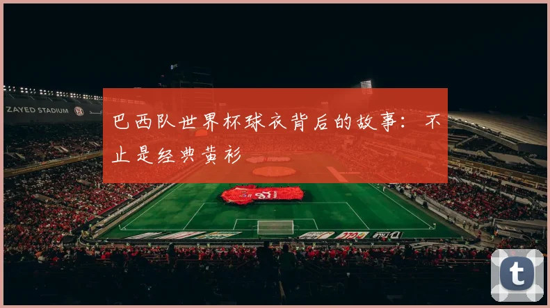 巴西队世界杯球衣背后的故事：不止是经典黄衫