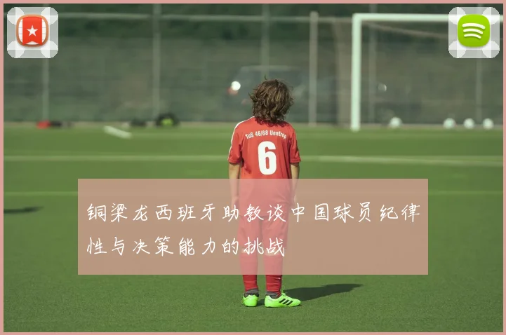铜梁龙西班牙助教谈中国球员纪律性与决策能力的挑战