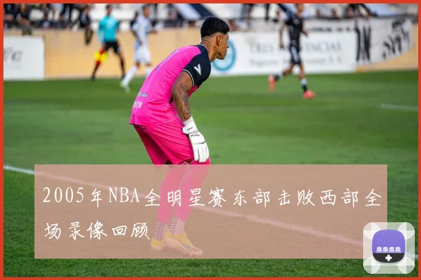 2005年NBA全明星赛东部击败西部全场录像回顾