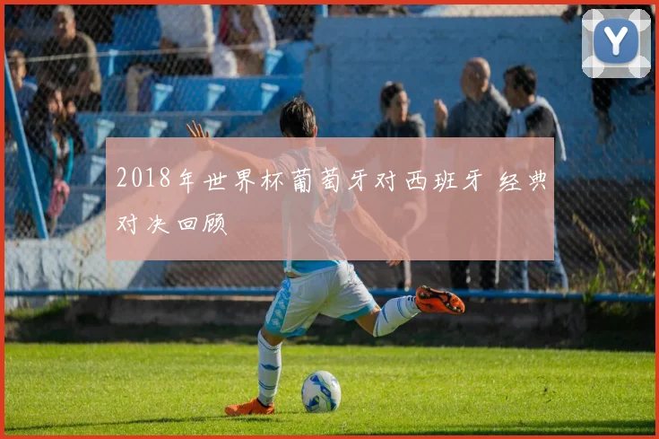 2018年世界杯葡萄牙对西班牙 经典对决回顾