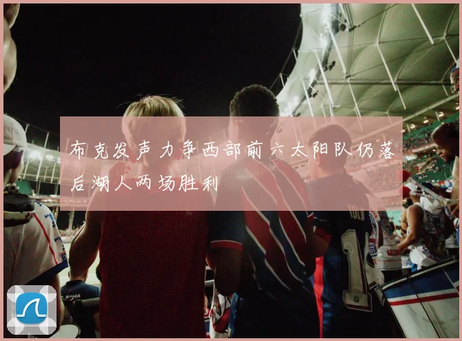 布克发声力争西部前六太阳队仍落后湖人两场胜利