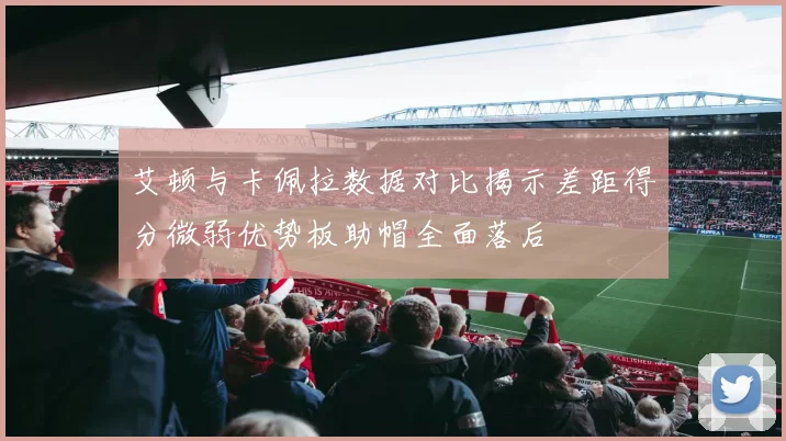 艾顿与卡佩拉数据对比揭示差距得分微弱优势板助帽全面落后
