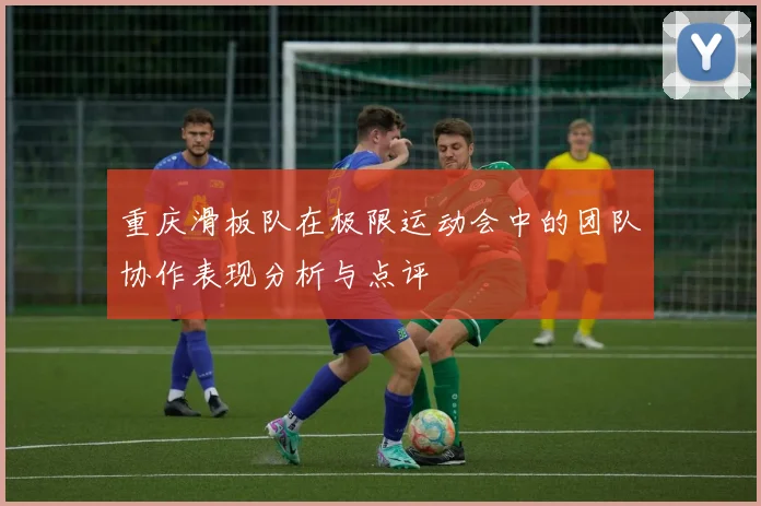 重庆滑板队在极限运动会中的团队协作表现分析与点评