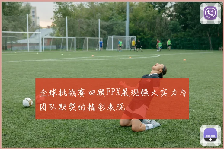 全球挑战赛回顾FPX展现强大实力与团队默契的精彩表现