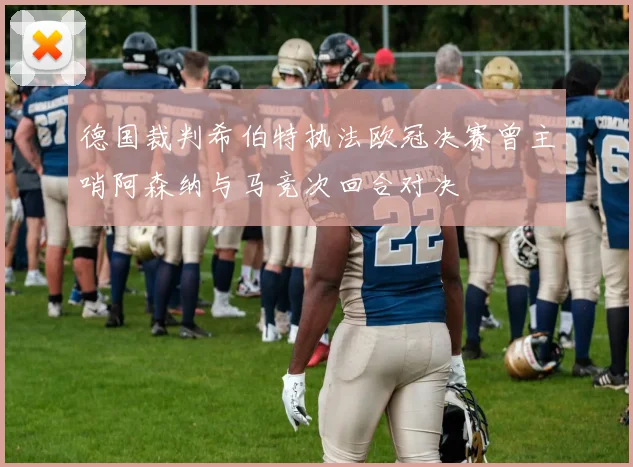 德国裁判希伯特执法欧冠决赛曾主哨阿森纳与马竞次回合对决