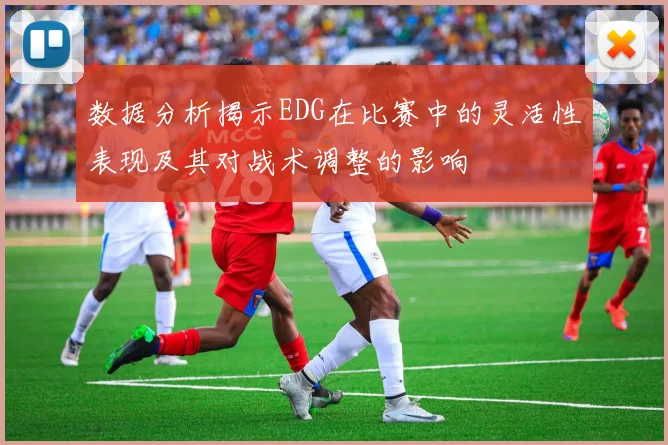 数据分析揭示EDG在比赛中的灵活性表现及其对战术调整的影响